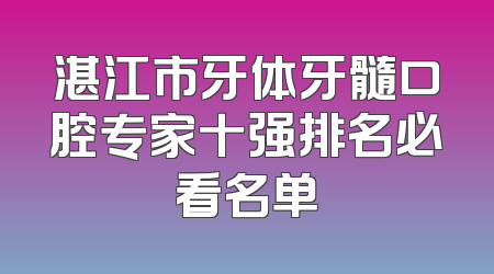 湛江市牙体牙髓口腔专家十强排名必看名单