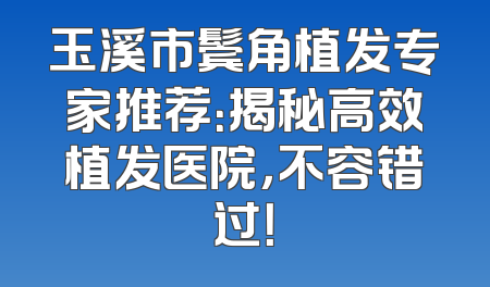 玉溪市鬓角植发专家推荐：揭秘高效植发医院，不容错过！