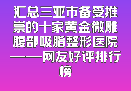 汇总三亚市备受推崇的十家黄金微雕腹部吸脂整形医院——网友好评排行榜