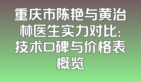 重庆市陈艳与黄治林医生实力对比：技术口碑与价格表概览