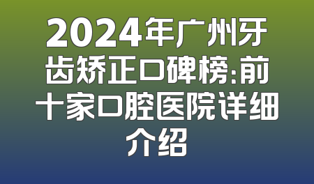 2024年广州牙齿矫正口碑榜：前十家口腔医院详细介绍