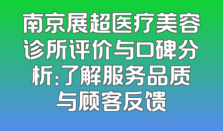 南京展超医疗美容诊所评价与口碑分析：了解服务品质与顾客反馈