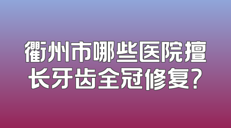 衢州市哪些医院擅长牙齿全冠修复？