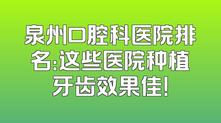 泉州口腔科医院排名：这些医院种植牙齿效果佳！