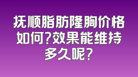 抚顺脂肪隆胸价格如何？效果能维持多久呢？