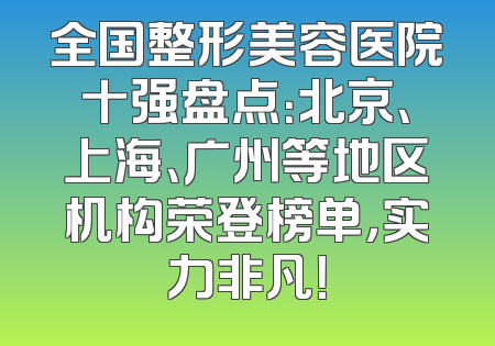 全国整形美容医院十强盘点：北京、上海、广州等地区机构荣登榜单，实力非凡！