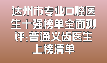 达州市专业口腔医生十强榜单全面测评：普通义齿医生上榜清单