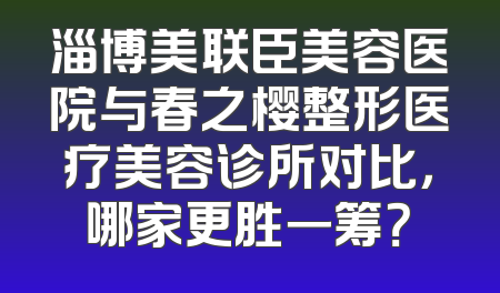 淄博美联臣美容医院与春之樱整形医疗美容诊所对比，哪家更胜一筹？