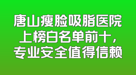 唐山瘦脸吸脂医院上榜白名单前十，专业安全值得信赖