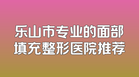 乐山市专业的面部填充整形医院推荐