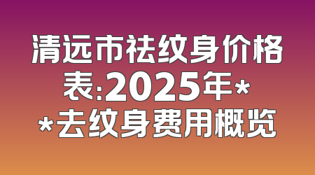 清远市祛纹身价格表：2025年**去纹身费用概览