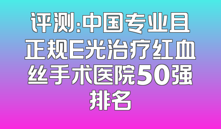 评测：中国专业且正规E光治疗红血丝手术医院50强排名