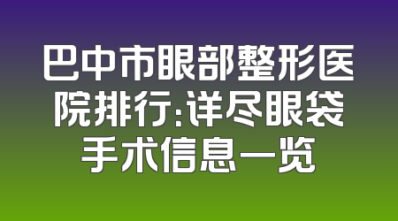 巴中市眼部整形医院排行：详尽眼袋手术信息一览