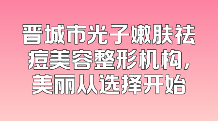 晋城市光子嫩肤祛痘美容整形机构，美丽从选择开始