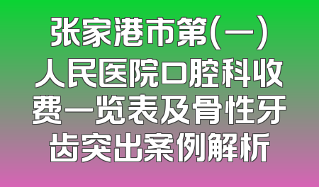 张家港市第（一）人民医院口腔科收费一览表及骨性牙齿突出案例解析