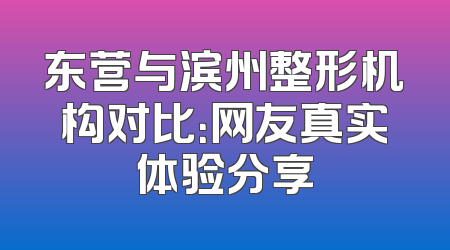 东营与滨州整形机构对比：网友真实体验分享