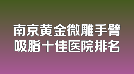 南京黄金微雕手臂吸脂十佳医院排名