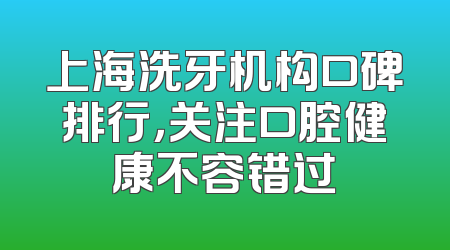 上海洗牙机构口碑排行，关注口腔健康不容错过