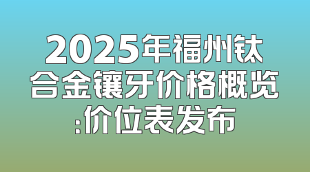 2025年福州钛合金镶牙价格概览：价位表发布