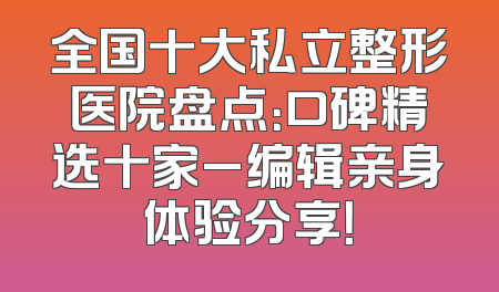全国十大私立整形医院盘点：口碑精选十家_编辑亲身体验分享！