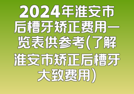 2024年淮安市后槽牙矫正费用一览表供参考（了解淮安市矫正后槽牙大致费用）