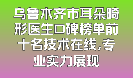 乌鲁木齐市耳朵畸形医生口碑榜单前十名技术在线，专业实力展现