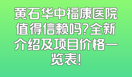 黄石华中福康医院值得信赖吗？全新介绍及项目价格一览表！