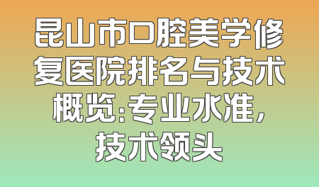昆山市口腔美学修复医院排名与技术概览：专业水准，技术领头