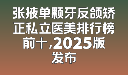 张掖单颗牙反颌矫正私立医美排行榜前十，2025版发布