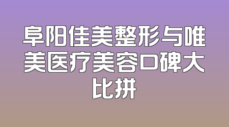 阜阳佳美整形与唯美医疗美容口碑大比拼