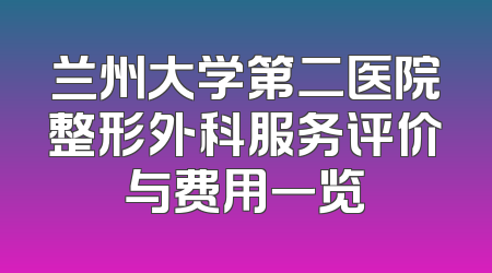 兰州大学第二医院整形外科服务评价与费用一览