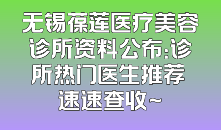 无锡葆莲医疗美容诊所资料公布：诊所热门医生推荐 速速查收~
