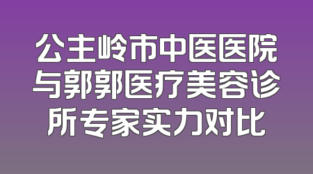 公主岭市中医医院与郭郭医疗美容诊所专家实力对比
