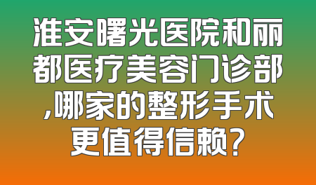 淮安曙光医院和丽都医疗美容门诊部，哪家的整形手术更值得信赖？