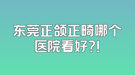 东莞正颌正畸哪个医院看好？!
