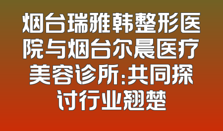 烟台瑞雅韩整形医院与烟台尔晨医疗美容诊所：共同探讨行业翘楚