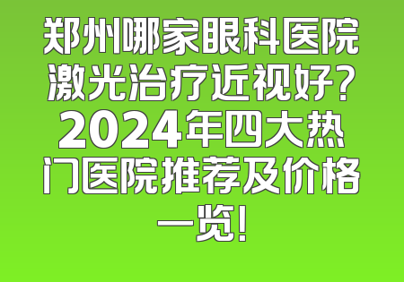 郑州哪家眼科医院激光治疗近视好？2024年四大热门医院推荐及价格一览！