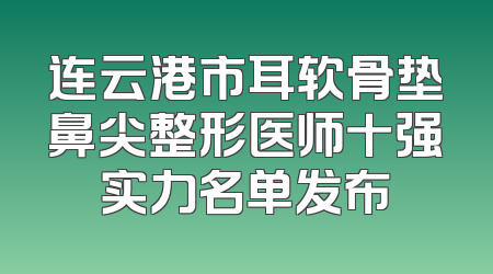 连云港市耳软骨垫鼻尖整形医师十强实力名单发布