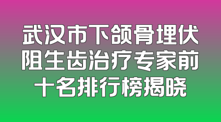 武汉市下颌骨埋伏阻生齿治疗专家前十名排行榜揭晓