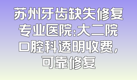 苏州牙齿缺失修复专业医院：大二院口腔科透明收费，可靠修复
