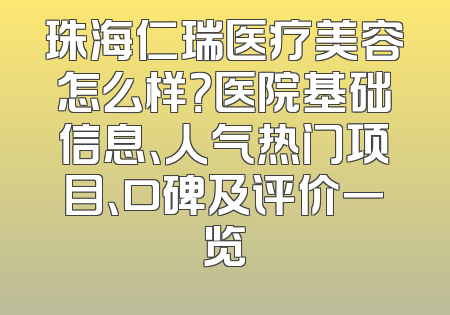 珠海仁瑞医疗美容怎么样？医院基础信息、人气热门项目、口碑及评价一览