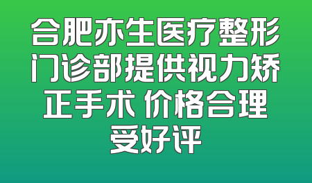 合肥亦生医疗整形门诊部提供视力矫正手术 价格合理受好评