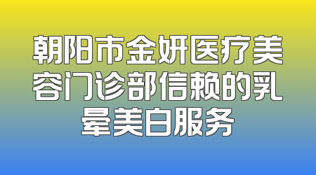 朝阳市金妍医疗美容门诊部信赖的乳晕美白服务