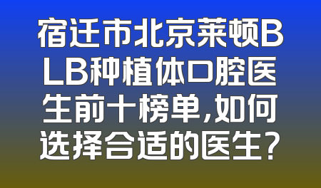 宿迁市北京莱顿BLB种植体口腔医生前十榜单，如何选择合适的医生？