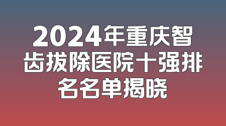 2024年重庆智齿拔除医院十强排名名单揭晓
