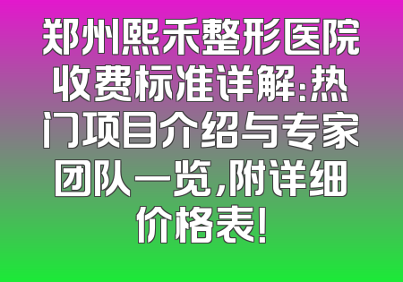 郑州熙禾整形医院收费标准详解：热门项目介绍与专家团队一览，附详细价格表！