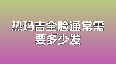 热玛吉全脸通常需要多少发