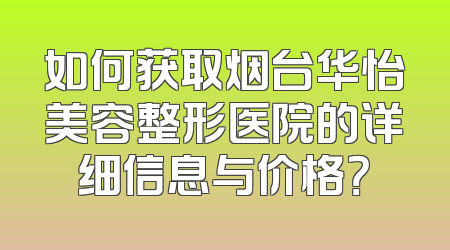 如何获取烟台华怡美容整形医院的详细信息与价格？
