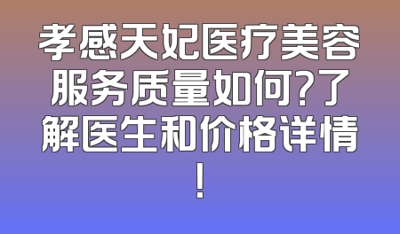 孝感天妃医疗美容服务质量如何？了解医生和价格详情！