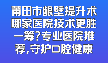 莆田市龈壁提升术哪家医院技术更胜一筹？专业医院推荐，守护口腔健康